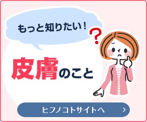 もっと知りたい！ 皮膚のこと ヒフノコトサイトへ