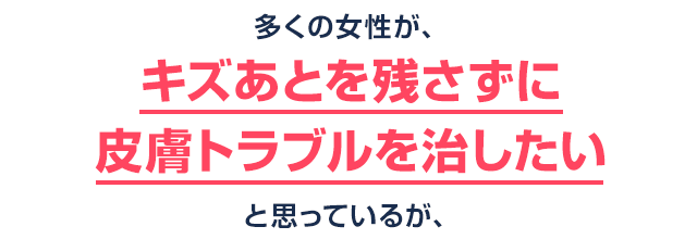 多くの女性が、キズあとを残さずに皮膚トラブルを治したいと思っているが、