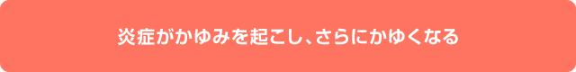 炎症がかゆみを起こし、さらにかゆくなる