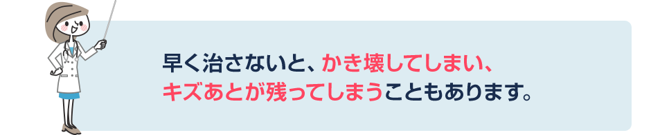 早く治さないと、かき壊してしまい、キズあとが残ってしまうこともあります。