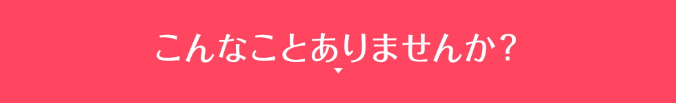 こんなことありませんか？