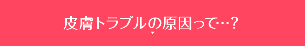 皮膚トラブルの原因って…？