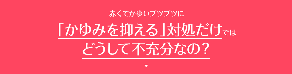 赤くてかゆいブツブツに「かゆみを抑える」対処だけではどうして不充分なの？