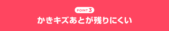 POINT3 かきキズあとが残りにくい